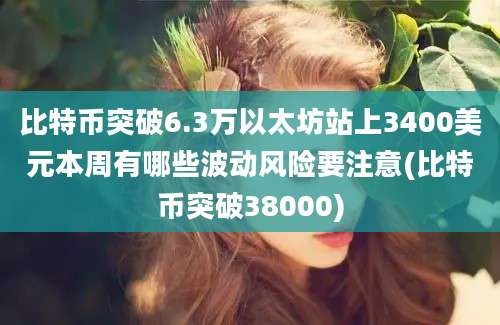 比特币突破6.3万以太坊站上3400美元本周有哪些波动风险要注意(比特币突破38000)