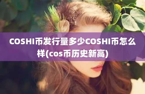 COSHI币发行量多少COSHI币怎么样(cos币历史新高)