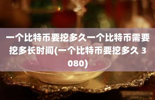 一个比特币要挖多久一个比特币需要挖多长时间(一个比特币要挖多久 3080)