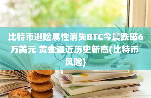 比特币避险属性消失BTC今晨跌破6万美元 黄金逼近历史新高(比特币 风险)