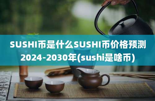 SUSHI币是什么SUSHI币价格预测2024-2030年(sushi是啥币)