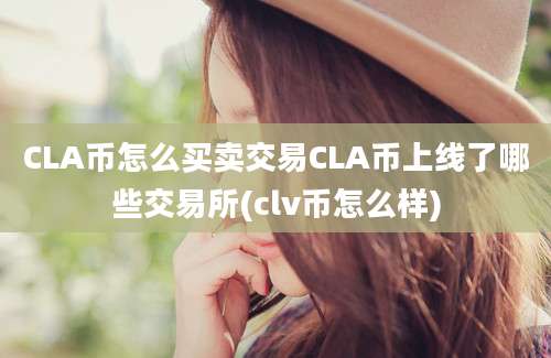 CLA币怎么买卖交易CLA币上线了哪些交易所(clv币怎么样)