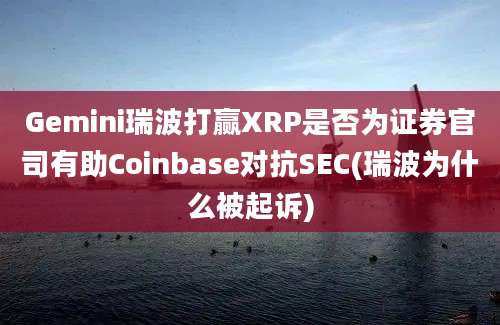 Gemini瑞波打赢XRP是否为证券官司有助Coinbase对抗SEC(瑞波为什么被起诉)