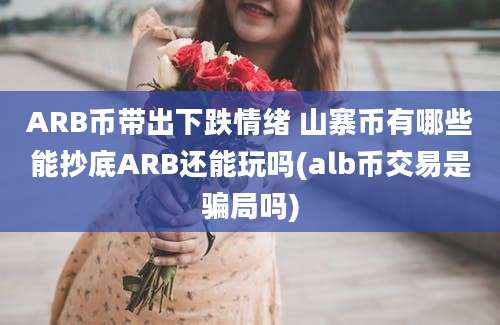 ARB币带出下跌情绪 山寨币有哪些能抄底ARB还能玩吗(alb币交易是骗局吗)