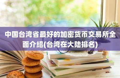 中国台湾省最好的加密货币交易所全面介绍(台湾在大陆排名)