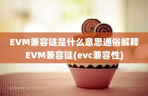 EVM兼容链是什么意思通俗解释EVM兼容链(evc兼容性)