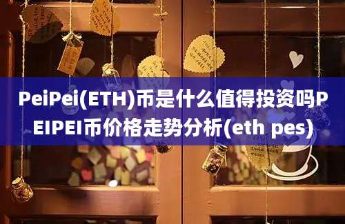 PeiPei(ETH)币是什么值得投资吗PEIPEI币价格走势分析(eth pes)