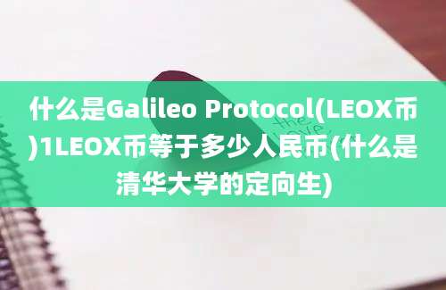 什么是Galileo Protocol(LEOX币)1LEOX币等于多少人民币(什么是清华大学的定向生)