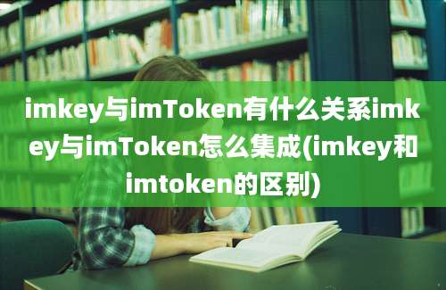 imkey与imToken有什么关系imkey与imToken怎么集成(imkey和imtoken的区别)