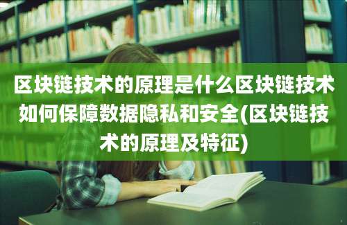 区块链技术的原理是什么区块链技术如何保障数据隐私和安全(区块链技术的原理及特征)