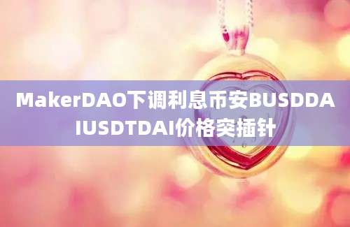 MakerDAO下调利息币安BUSDDAIUSDTDAI价格突插针