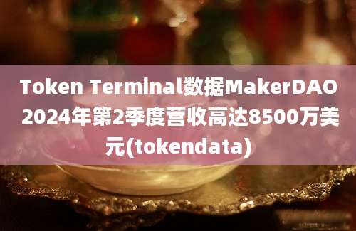 Token Terminal数据MakerDAO 2024年第2季度营收高达8500万美元(tokendata)