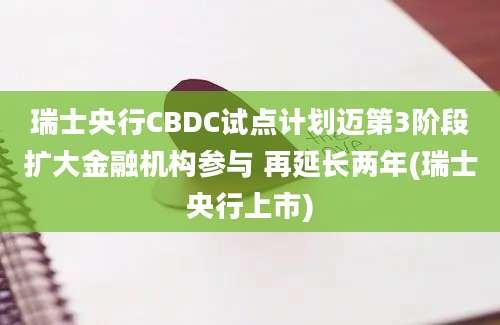 瑞士央行CBDC试点计划迈第3阶段扩大金融机构参与 再延长两年(瑞士央行上市)