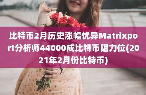 比特币2月历史涨幅优异Matrixport分析师44000成比特币阻力位(2021年2月份比特币)