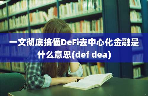 一文彻底搞懂DeFi去中心化金融是什么意思(def dea)