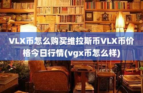 VLX币怎么购买维拉斯币VLX币价格今日行情(vgx币怎么样)