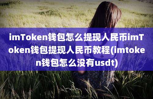 imToken钱包怎么提现人民币imToken钱包提现人民币教程(imtoken钱包怎么没有usdt)