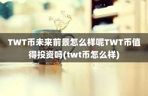 TWT币未来前景怎么样呢TWT币值得投资吗(twt币怎么样)