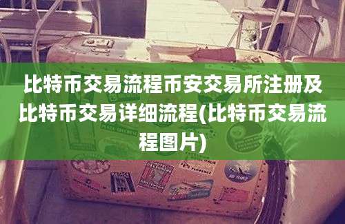 比特币交易流程币安交易所注册及比特币交易详细流程(比特币交易流程图片)