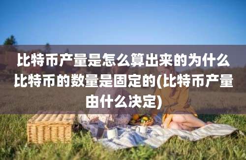 比特币产量是怎么算出来的为什么比特币的数量是固定的(比特币产量由什么决定)