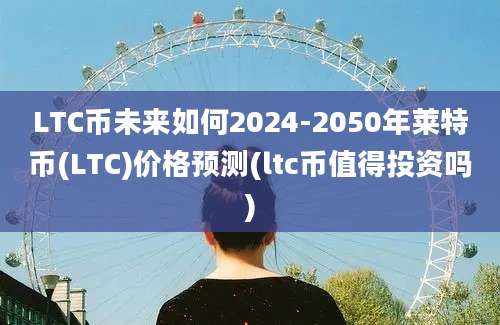 LTC币未来如何2024-2050年莱特币(LTC)价格预测(ltc币值得投资吗)