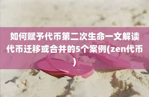 如何赋予代币第二次生命一文解读代币迁移或合并的5个案例(zen代币)