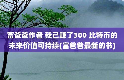 富爸爸作者 我已赚了300 比特币的未来价值可持续(富爸爸最新的书)