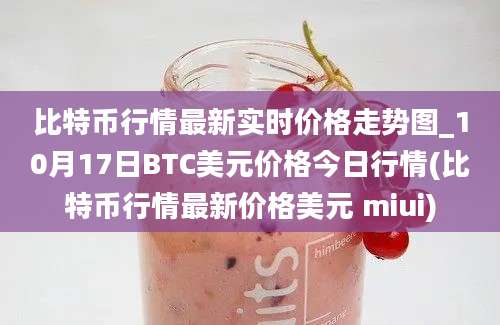 比特币行情最新实时价格走势图_10月17日BTC美元价格今日行情(比特币行情最新价格美元 miui)