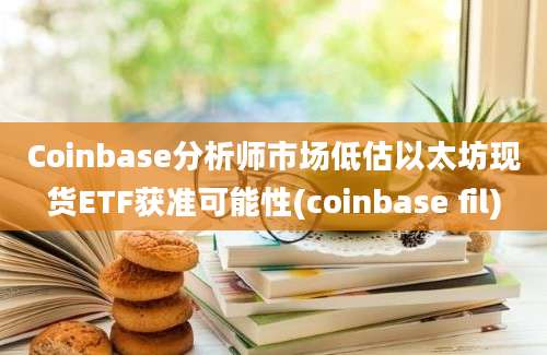 Coinbase分析师市场低估以太坊现货ETF获准可能性(coinbase fil)