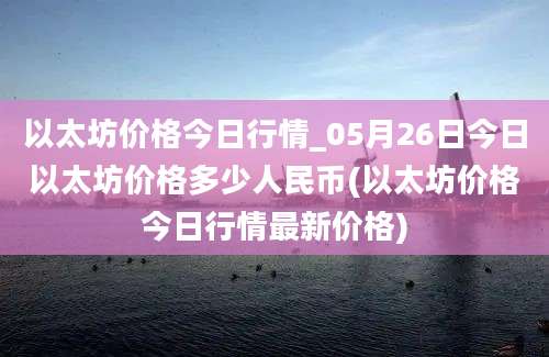 以太坊价格今日行情_05月26日今日以太坊价格多少人民币(以太坊价格今日行情最新价格)