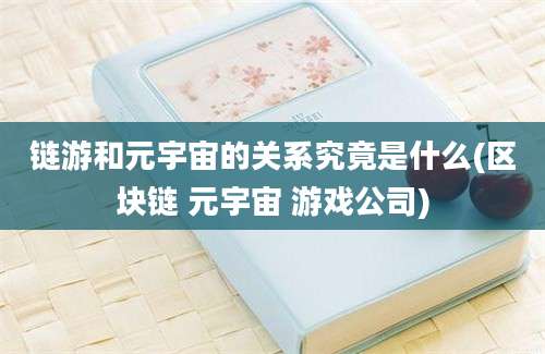 链游和元宇宙的关系究竟是什么(区块链 元宇宙 游戏公司)