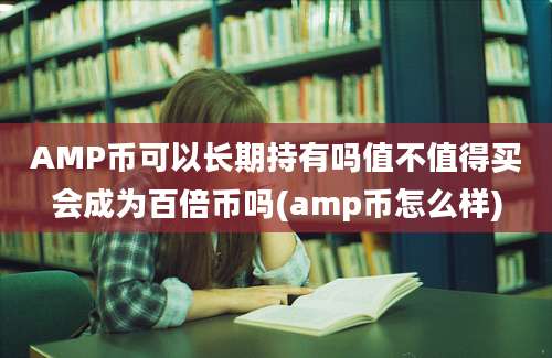 AMP币可以长期持有吗值不值得买会成为百倍币吗(amp币怎么样)