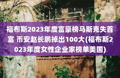 福布斯2023年度富豪榜马斯克失首富 币安赵长鹏掉出100大(福布斯2023年度女性企业家榜单美国)