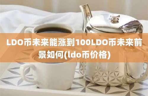 LDO币未来能涨到100LDO币未来前景如何(ldo币价格)