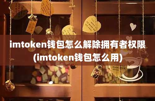 imtoken钱包怎么解除拥有者权限(imtoken钱包怎么用)