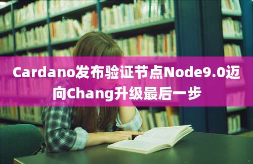 Cardano发布验证节点Node9.0迈向Chang升级最后一步