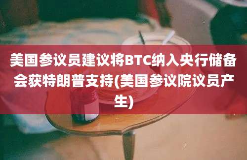 美国参议员建议将BTC纳入央行储备会获特朗普支持(美国参议院议员产生)