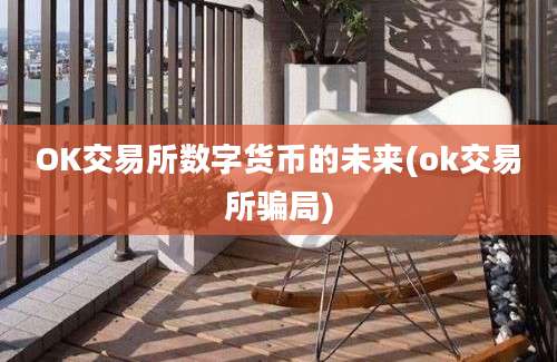 OK交易所数字货币的未来(ok交易所骗局)