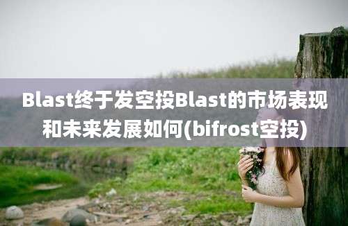 Blast终于发空投Blast的市场表现和未来发展如何(bifrost空投)