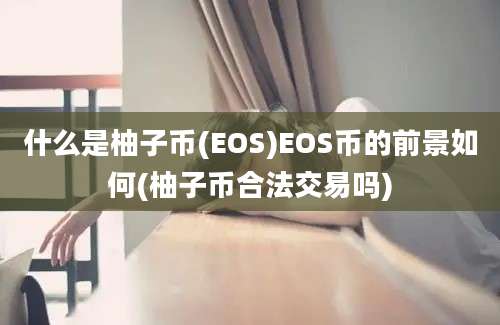 什么是柚子币(EOS)EOS币的前景如何(柚子币合法交易吗)