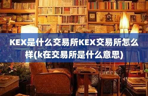 KEX是什么交易所KEX交易所怎么样(k在交易所是什么意思)