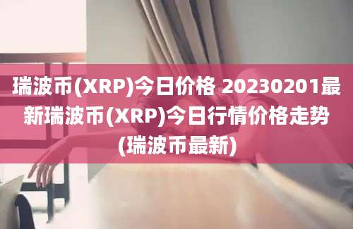 瑞波币(XRP)今日价格 20230201最新瑞波币(XRP)今日行情价格走势(瑞波币最新)