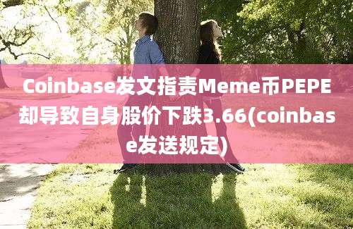 Coinbase发文指责Meme币PEPE却导致自身股价下跌3.66(coinbase发送规定)