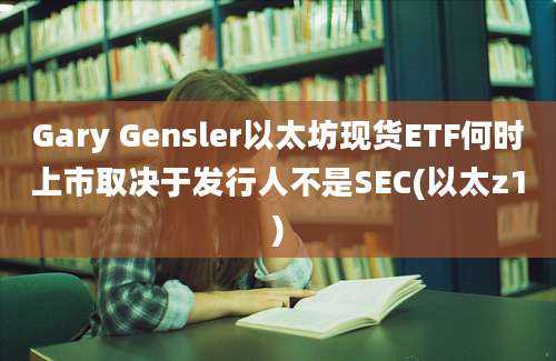 Gary Gensler以太坊现货ETF何时上市取决于发行人不是SEC(以太z1)