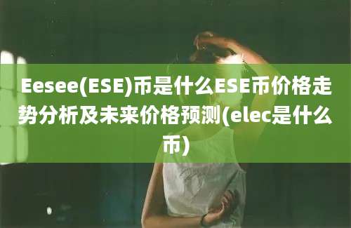 Eesee(ESE)币是什么ESE币价格走势分析及未来价格预测(elec是什么币)