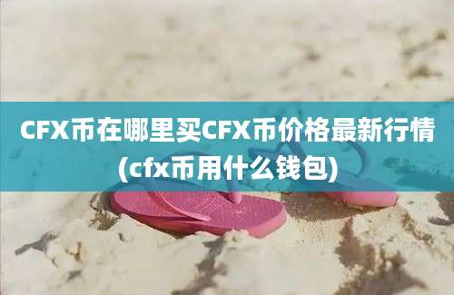 CFX币在哪里买CFX币价格最新行情(cfx币用什么钱包)