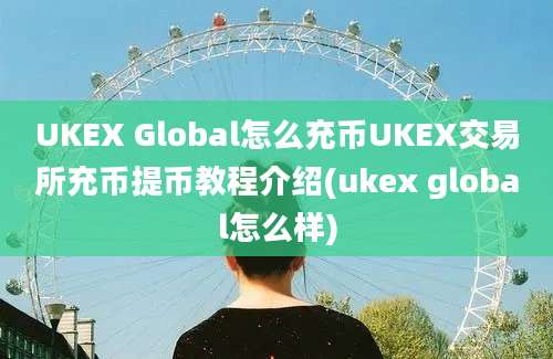 UKEX Global怎么充币UKEX交易所充币提币教程介绍(ukex global怎么样)