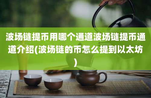 波场链提币用哪个通道波场链提币通道介绍(波场链的币怎么提到以太坊)