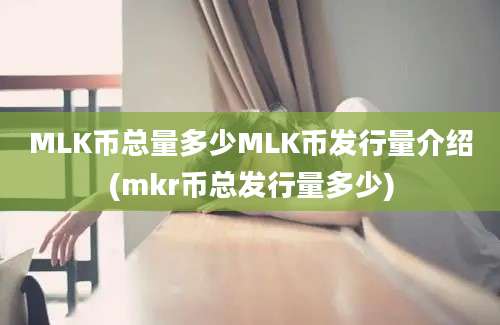 MLK币总量多少MLK币发行量介绍(mkr币总发行量多少)