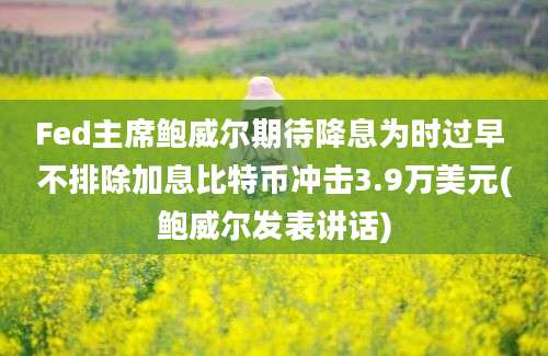 Fed主席鲍威尔期待降息为时过早 不排除加息比特币冲击3.9万美元(鲍威尔发表讲话)